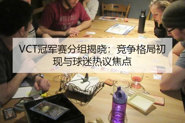 VCT冠军赛分组揭晓：竞争格局初现与球迷热议焦点 - leyu