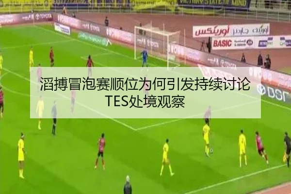 滔搏冒泡赛顺位为何引发持续讨论 TES处境观察